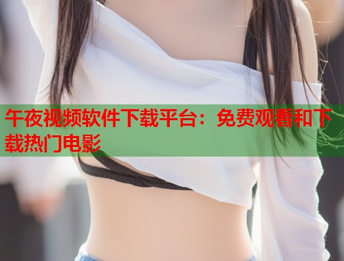 午夜视频软件下载平台：免费观看和下载热门电影