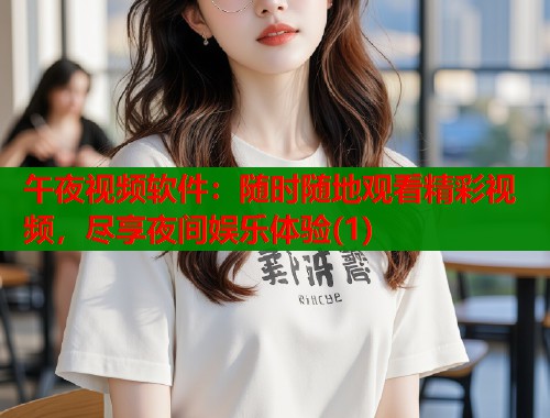 午夜视频软件：随时随地观看精彩视频，尽享夜间娱乐体验(1)