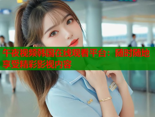 午夜视频韩国在线观看平台：随时随地享受精彩影视内容