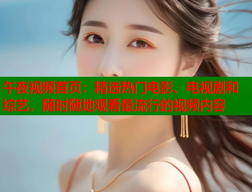 午夜视频首页：精选热门电影、电视剧和综艺，随时随地观看最流行的视频内容