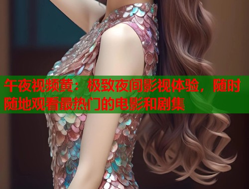 午夜视频黄：极致夜间影视体验，随时随地观看最热门的电影和剧集