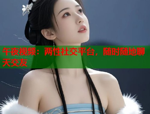 午夜视频：两性社交平台，随时随地聊天交友