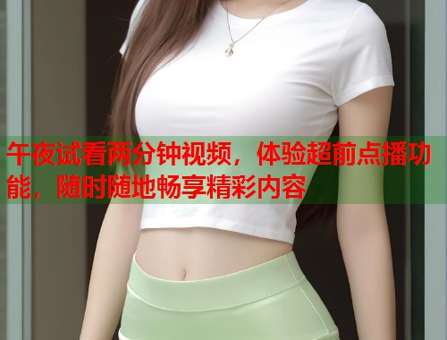 午夜试看两分钟视频，体验超前点播功能，随时随地畅享精彩内容