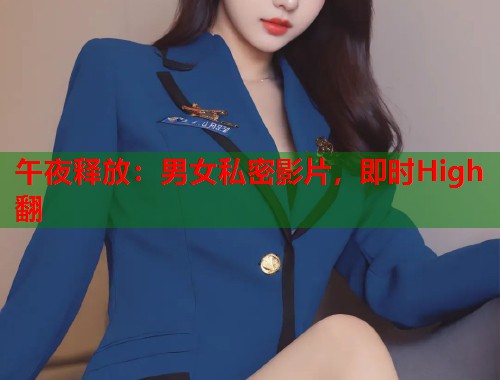 午夜释放：男女私密影片，即时High翻