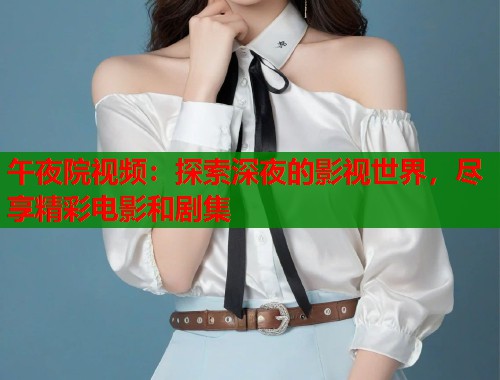 午夜院视频：探索深夜的影视世界，尽享精彩电影和剧集