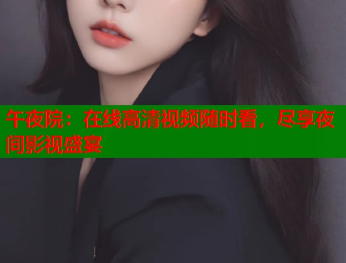午夜院：在线高清视频随时看，尽享夜间影视盛宴