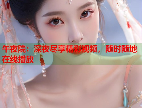 午夜院：深夜尽享精彩视频，随时随地在线播放