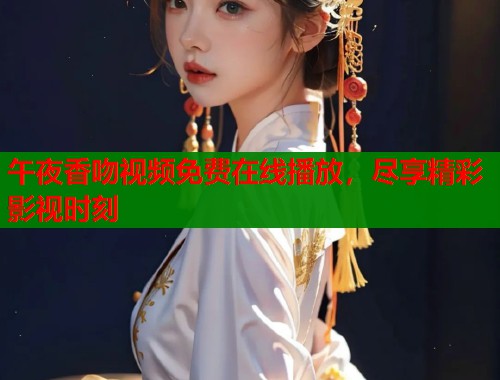午夜香吻视频免费在线播放，尽享精彩影视时刻