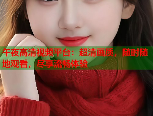 午夜高清视频平台：超清画质，随时随地观看，尽享流畅体验