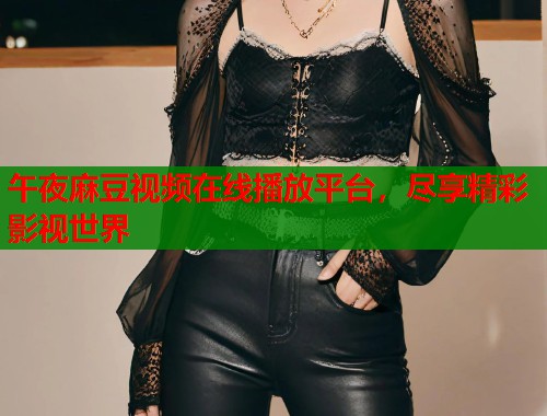 午夜麻豆视频在线播放平台，尽享精彩影视世界