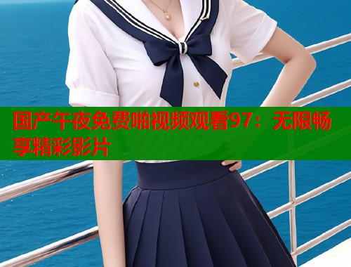 国产午夜免费啪视频观看97：无限畅享精彩影片