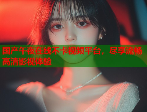 国产午夜在线不卡视频平台，尽享流畅高清影视体验