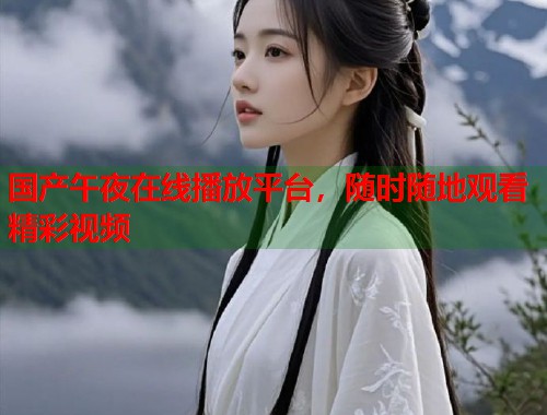国产午夜在线播放平台，随时随地观看精彩视频