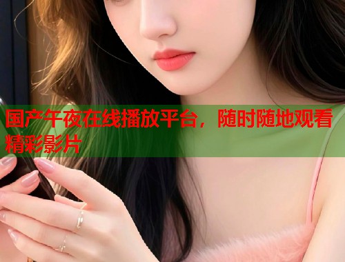 国产午夜在线播放平台，随时随地观看精彩影片