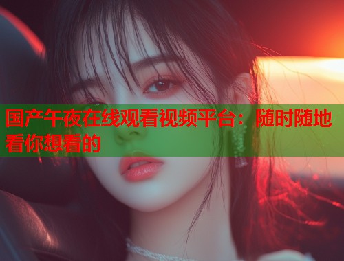 国产午夜在线观看视频平台：随时随地看你想看的
