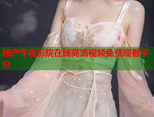 国产午夜影院在线高清视频免费观看平台