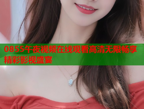 0855午夜视频在线观看高清无限畅享精彩影视盛宴