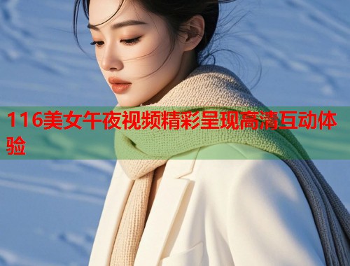 116美女午夜视频精彩呈现高清互动体验