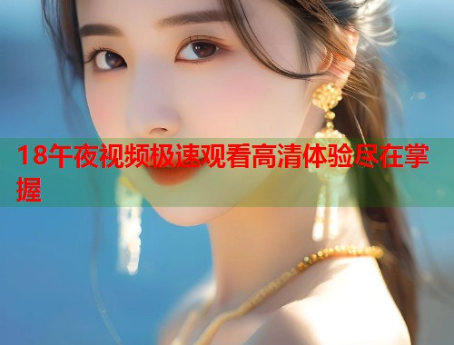 18午夜视频极速观看高清体验尽在掌握
