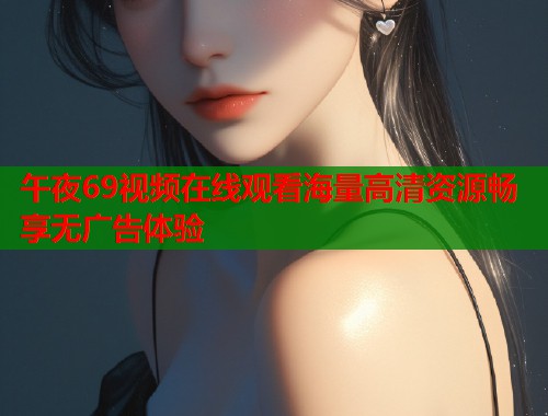 午夜69视频在线观看海量高清资源畅享无广告体验