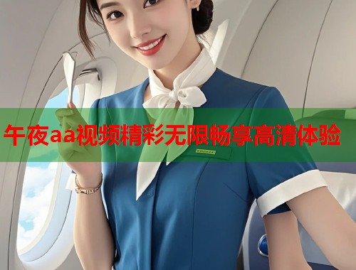 午夜aa视频精彩无限畅享高清体验