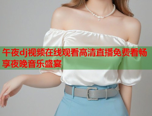 午夜dj视频在线观看高清直播免费看畅享夜晚音乐盛宴