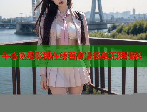 午夜免费影视在线看高清畅享无限精彩