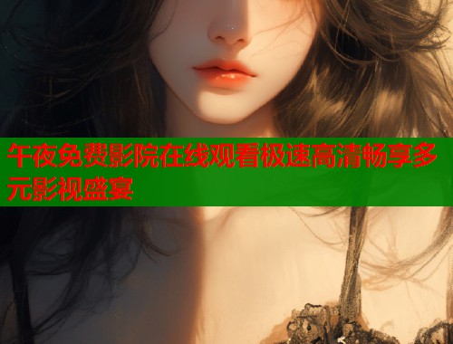 午夜免费影院在线观看极速高清畅享多元影视盛宴