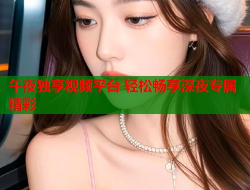 午夜独享视频平台 轻松畅享深夜专属精彩