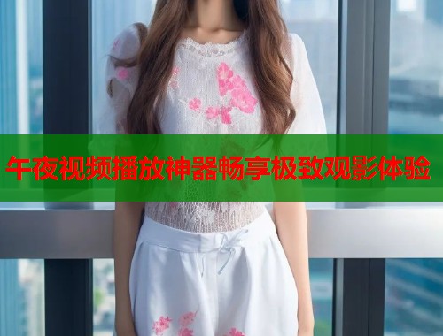 午夜视频播放神器畅享极致观影体验