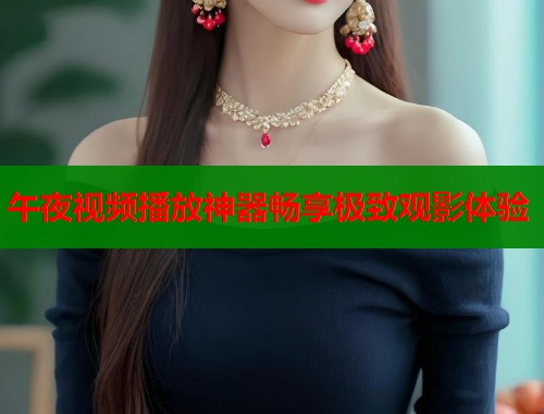 午夜视频播放神器畅享极致观影体验
