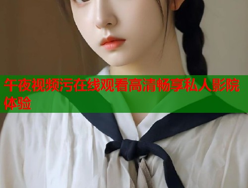午夜视频污在线观看高清畅享私人影院体验