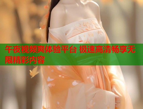 午夜视频爽体验平台 极速高清畅享无限精彩内容