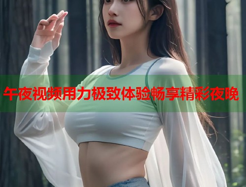 午夜视频用力极致体验畅享精彩夜晚