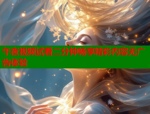 午夜视频试看二分钟畅享精彩内容无广告体验