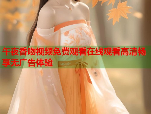 午夜香吻视频免费观看在线观看高清畅享无广告体验