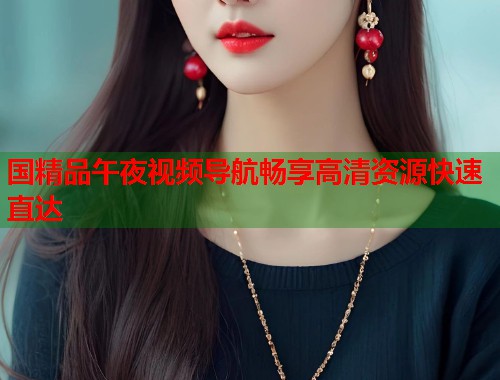国精品午夜视频导航畅享高清资源快速直达