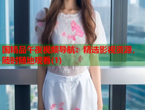 国精品午夜视频导航：精选影视资源，随时随地观看(1)