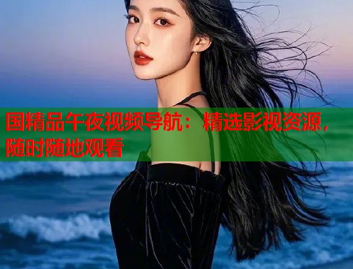 国精品午夜视频导航：精选影视资源，随时随地观看