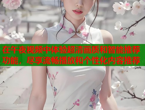 在午夜视频中体验超清画质和智能推荐功能，尽享流畅播放和个性化内容推荐