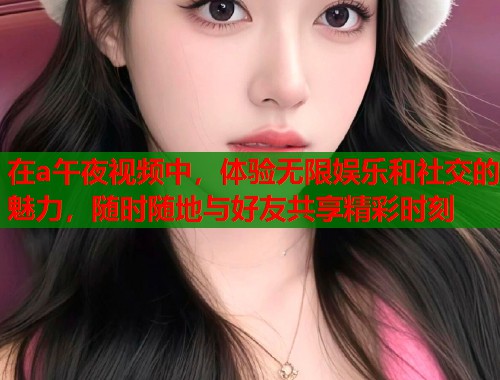 在a午夜视频中，体验无限娱乐和社交的魅力，随时随地与好友共享精彩时刻