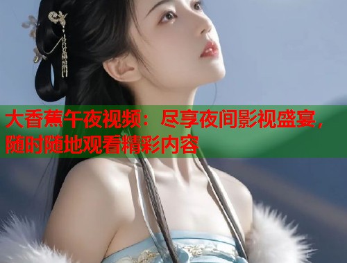 大香蕉午夜视频：尽享夜间影视盛宴，随时随地观看精彩内容