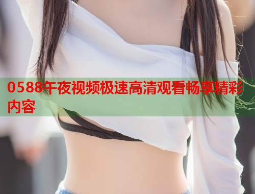 0588午夜视频极速高清观看畅享精彩内容