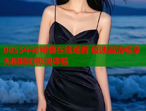 0855午夜视频在线观看 极速高清畅享无限精彩影视体验