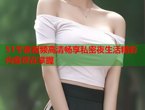 51午夜视频高清畅享私密夜生活精彩内容尽在掌握