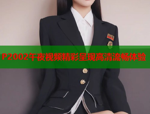 P2002午夜视频精彩呈现高清流畅体验