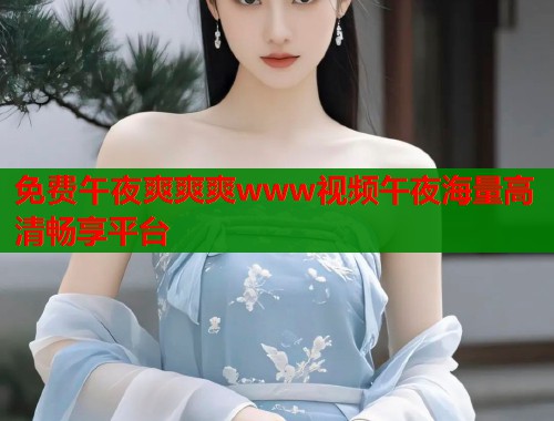 免费午夜爽爽爽www视频午夜海量高清畅享平台
