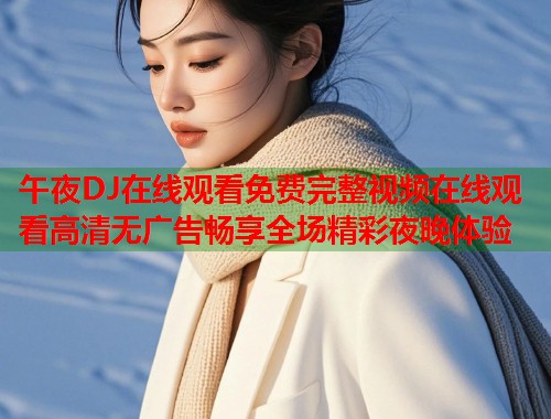 午夜DJ在线观看免费完整视频在线观看高清无广告畅享全场精彩夜晚体验
