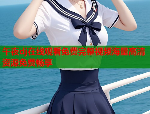 午夜dj在线观看免费完整视频海量高清资源免费畅享