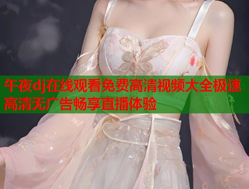 午夜dj在线观看免费高清视频大全极速高清无广告畅享直播体验